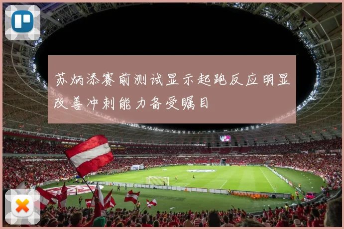 苏炳添赛前测试显示起跑反应明显改善冲刺能力备受瞩目
