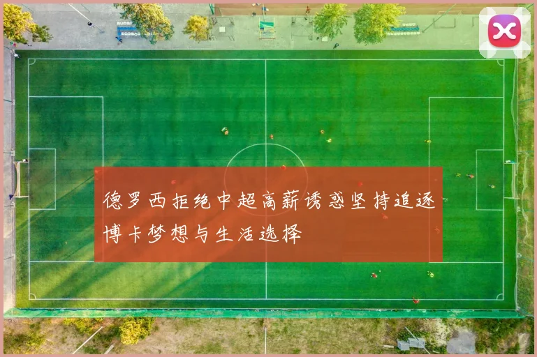 德罗西拒绝中超高薪诱惑坚持追逐博卡梦想与生活选择