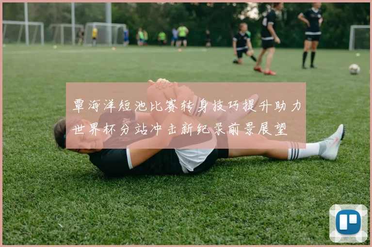 覃海洋短池比赛转身技巧提升助力世界杯分站冲击新纪录前景展望